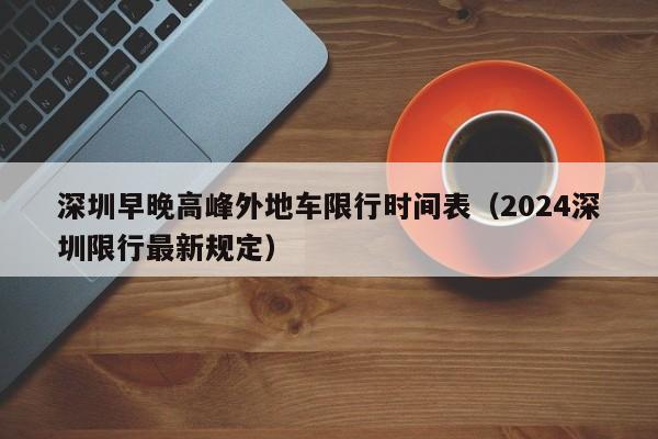 深圳早晚高峰外地车限行时间表（2024深圳限行最新规定）-第1张图片-瓜子生活百科-提供有帮助的生活资讯信息