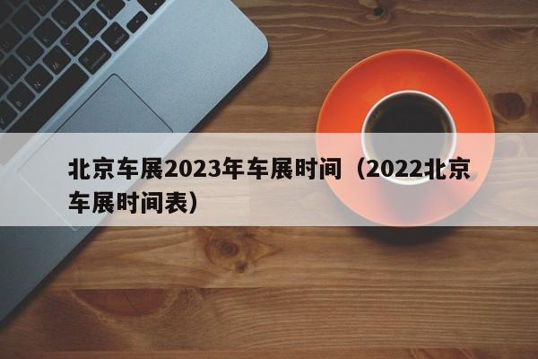 北京车展2023年车展时间（2022北京车展时间表）-第1张图片-瓜子生活百科-提供有帮助的生活资讯信息