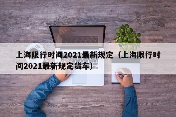 上海限行时间2021最新规定（上海限行时间2021最新规定货车）-第1张图片-瓜子生活百科-提供有帮助的生活资讯信息