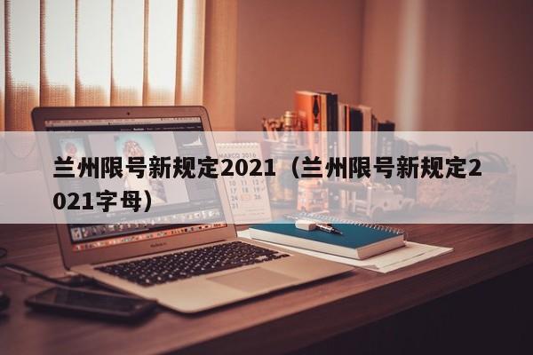 兰州限号新规定2021（兰州限号新规定2021字母）-第1张图片-瓜子生活百科-提供有帮助的生活资讯信息