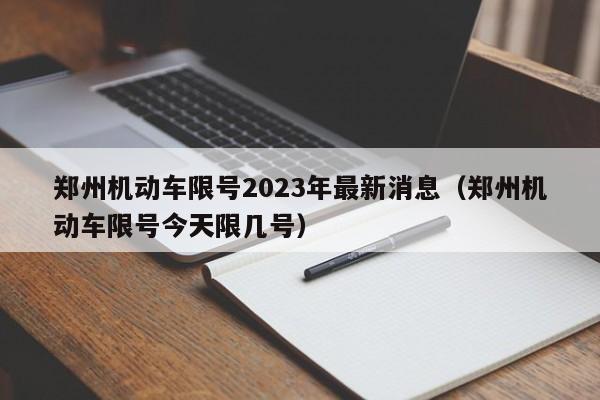 郑州机动车限号2023年最新消息（郑州机动车限号今天限几号）-第1张图片-瓜子生活百科-提供有帮助的生活资讯信息