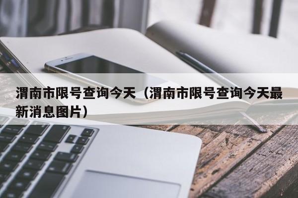 渭南市限号查询今天（渭南市限号查询今天最新消息图片）-第1张图片-瓜子生活百科-提供有帮助的生活资讯信息