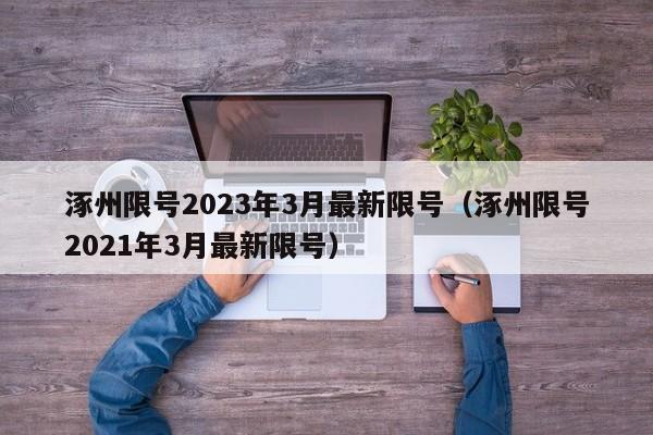 涿州限号2023年3月最新限号（涿州限号2021年3月最新限号）-第1张图片-瓜子生活百科-提供有帮助的生活资讯信息