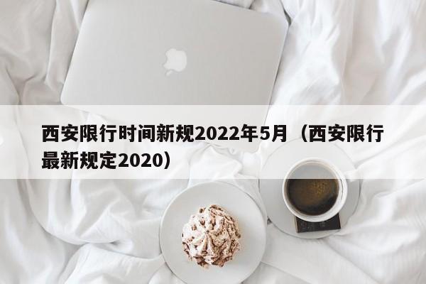 西安限行时间新规2022年5月（西安限行最新规定2020）-第1张图片-瓜子生活百科-提供有帮助的生活资讯信息