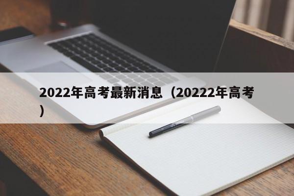 2022年高考最新消息（20222年高考）-第1张图片-瓜子生活百科-提供有帮助的生活资讯信息