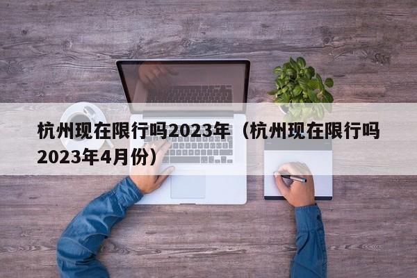 杭州现在限行吗2023年（杭州现在限行吗2023年4月份）-第1张图片-瓜子生活百科-提供有帮助的生活资讯信息