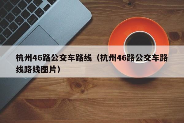 杭州46路公交车路线（杭州46路公交车路线路线图片）-第1张图片-瓜子生活百科-提供有帮助的生活资讯信息