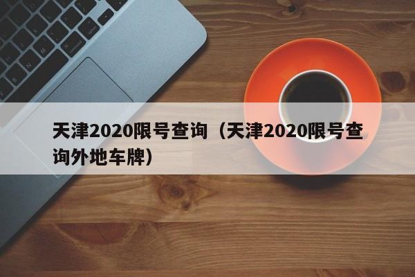 天津2020限号查询（天津2020限号查询外地车牌）-第1张图片-瓜子生活百科-提供有帮助的生活资讯信息