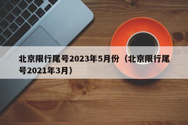 北京限行尾号2023年5月份（北京限行尾号2021年3月）-第1张图片-瓜子生活百科-提供有帮助的生活资讯信息